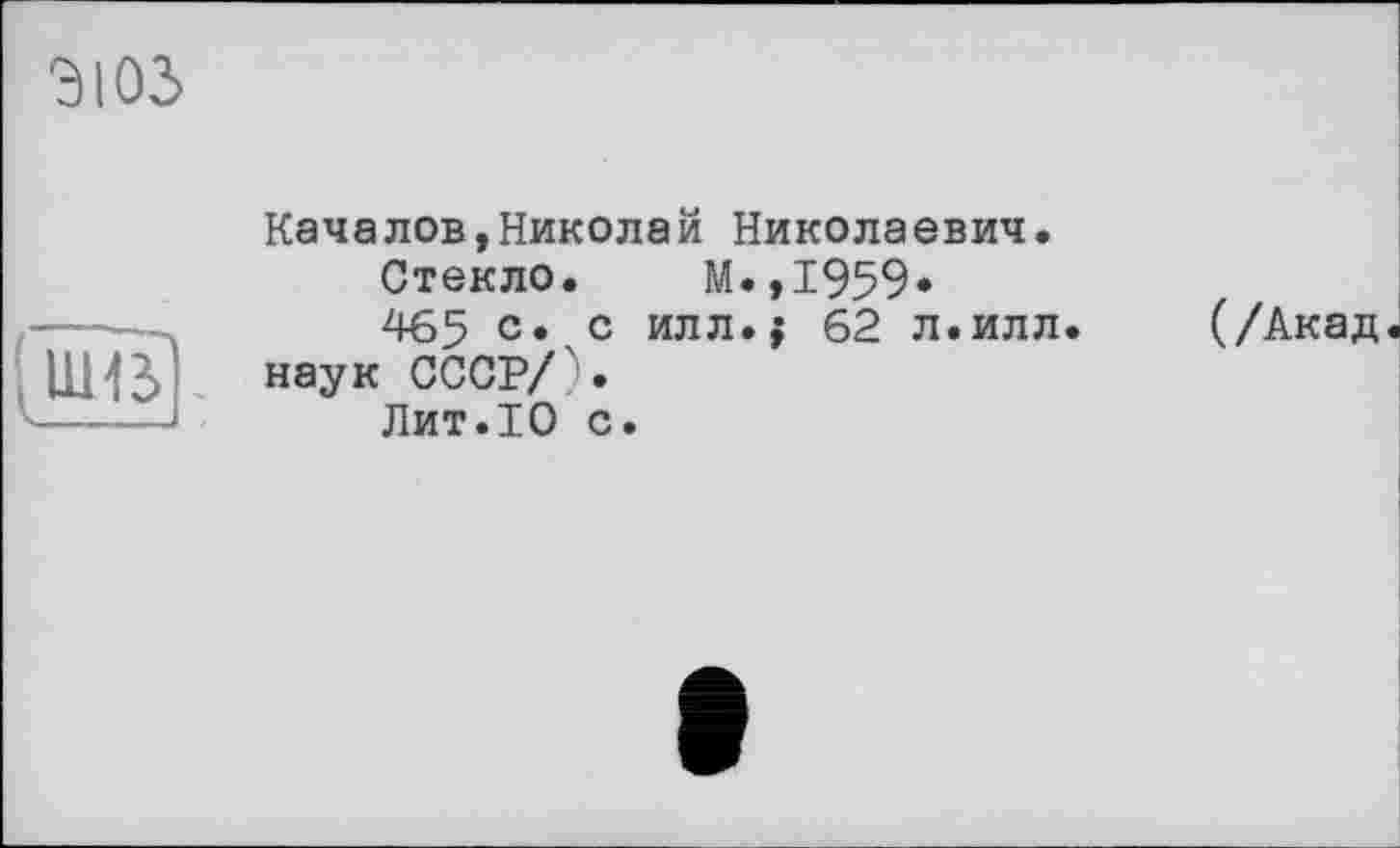 ﻿3103
Качалов,Николай Николаевич.
Стекло. М.,1959*
465 с«чс илл.$ 62 л.илл. наук СССР/'.
Лит.10 с.
(/Акад.